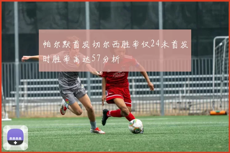 帕尔默首发切尔西胜率仅24未首发时胜率高达57分析