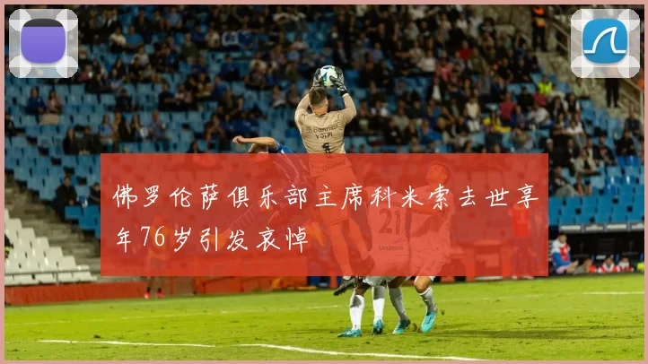 佛罗伦萨俱乐部主席科米索去世享年76岁引发哀悼