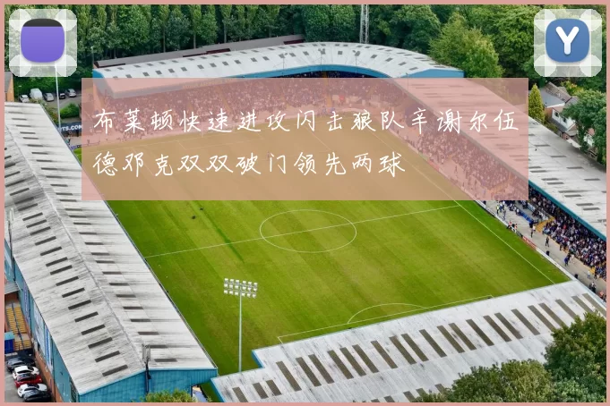 布莱顿快速进攻闪击狼队辛谢尔伍德邓克双双破门领先两球
