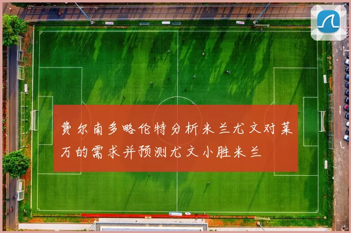 费尔南多略伦特分析米兰尤文对莱万的需求并预测尤文小胜米兰