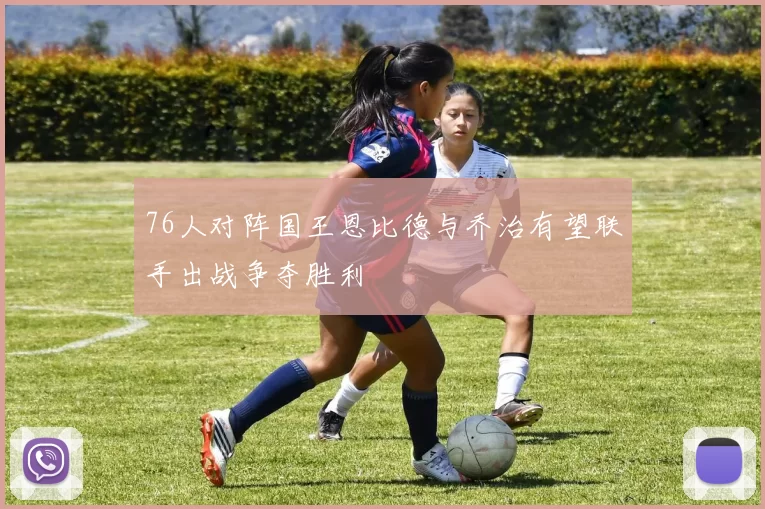 76人对阵国王恩比德与乔治有望联手出战争夺胜利