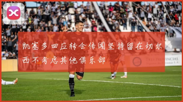 凯塞多回应转会传闻坚持留在切尔西不考虑其他俱乐部