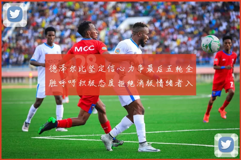 德泽尔比坚定信心力争最后五轮全胜呼吁积极态度拒绝消极情绪者入训