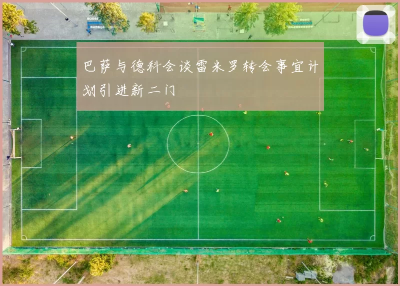 巴萨与德科会谈雷米罗转会事宜计划引进新二门