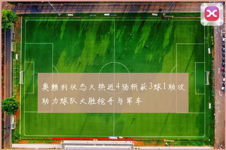 奥赖利状态火热近4场斩获3球1助攻助力球队大胜枪手与军车