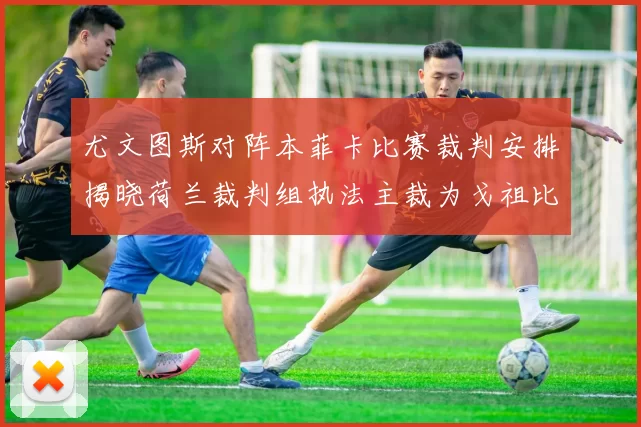 尤文图斯对阵本菲卡比赛裁判安排揭晓荷兰裁判组执法主裁为戈祖比尤克