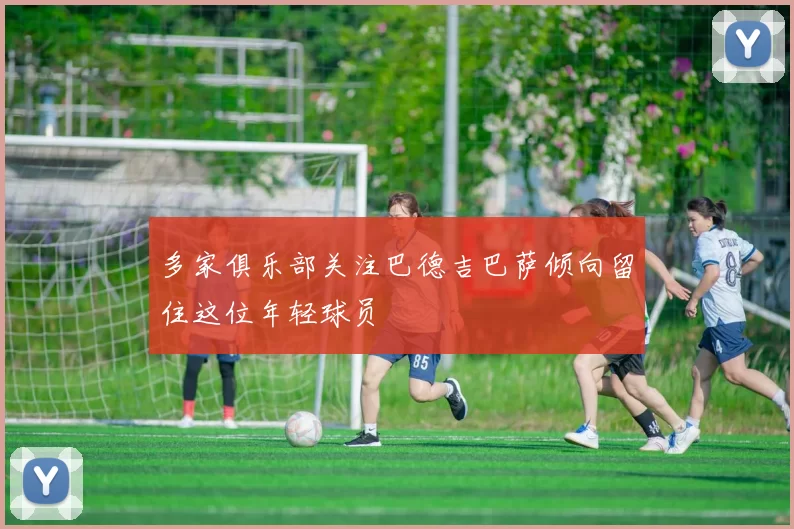 多家俱乐部关注巴德吉巴萨倾向留住这位年轻球员