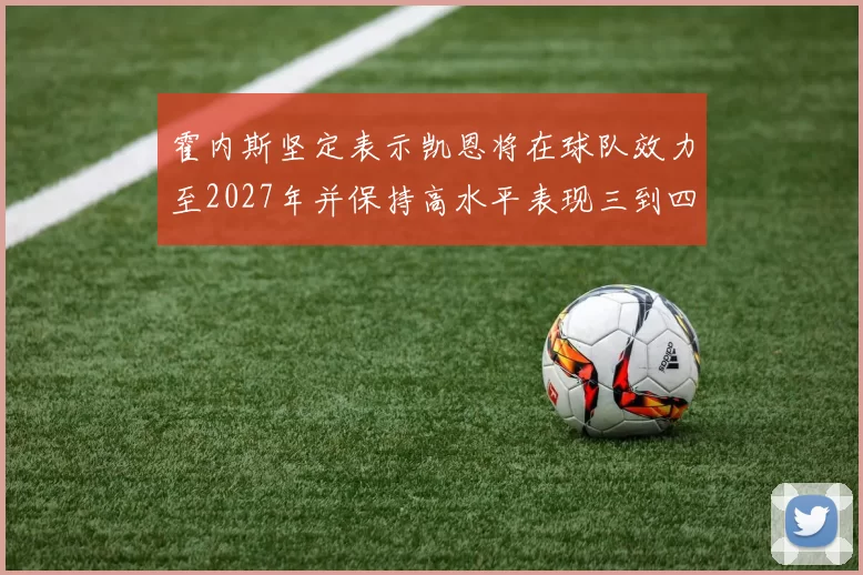 霍内斯坚定表示凯恩将在球队效力至2027年并保持高水平表现三到四年