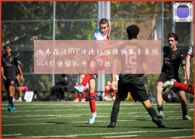 杰弗森谈MVP评选标准强调赛季表现SGA引领球队冲击73胜