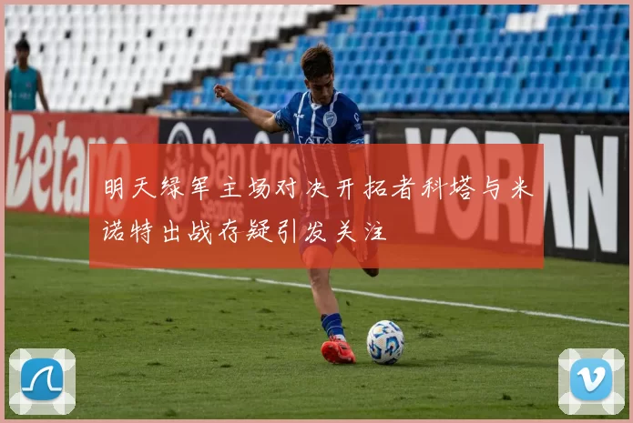 明天绿军主场对决开拓者科塔与米诺特出战存疑引发关注