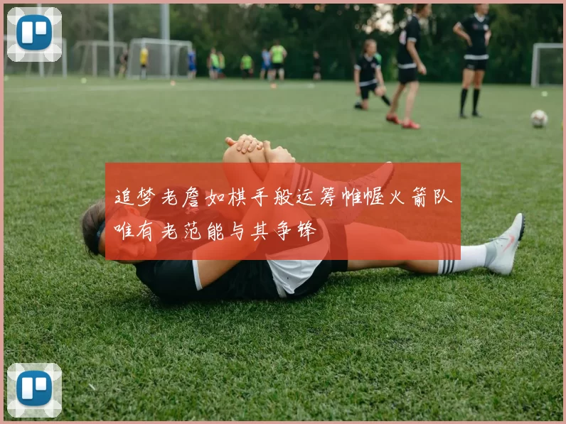 追梦老詹如棋手般运筹帷幄火箭队唯有老范能与其争锋