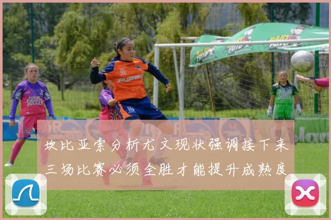 坎比亚索分析尤文现状强调接下来三场比赛必须全胜才能提升成熟度
