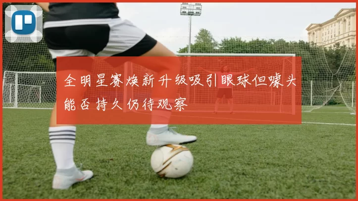 全明星赛焕新升级吸引眼球但噱头能否持久仍待观察