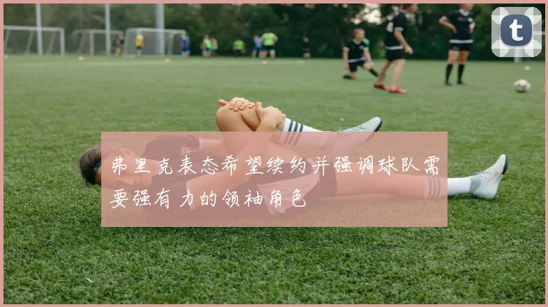 弗里克表态希望续约并强调球队需要强有力的领袖角色