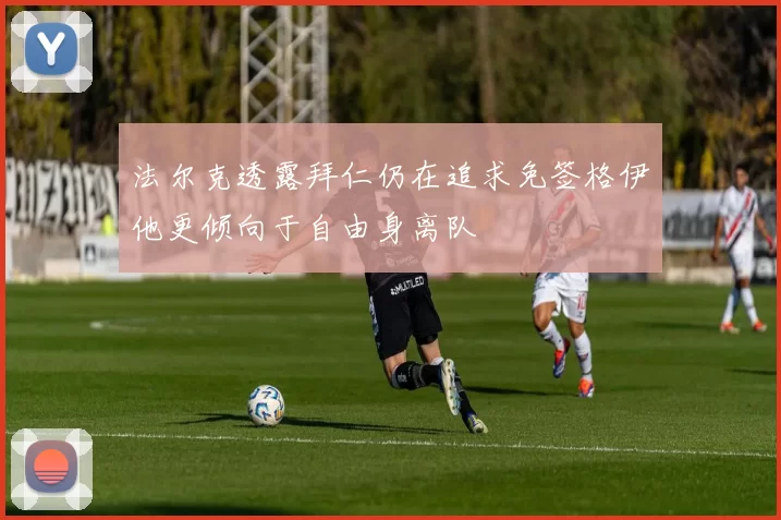 法尔克透露拜仁仍在追求免签格伊他更倾向于自由身离队
