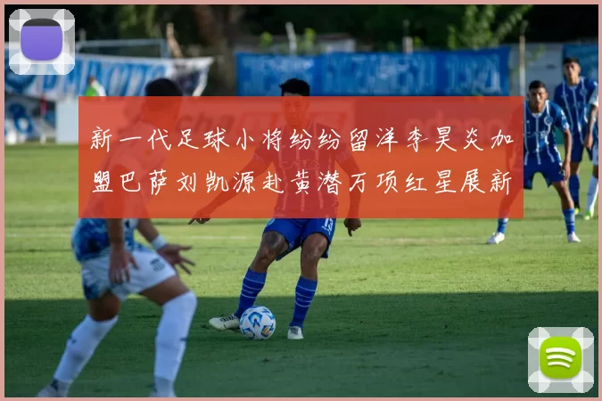 新一代足球小将纷纷留洋李昊炎加盟巴萨刘凯源赴黄潜万项红星展新希望