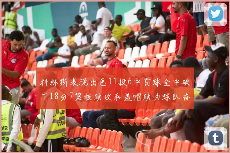 科林斯表现出色11投6中罚球全中砍下18分7篮板助攻和盖帽助力球队奋战