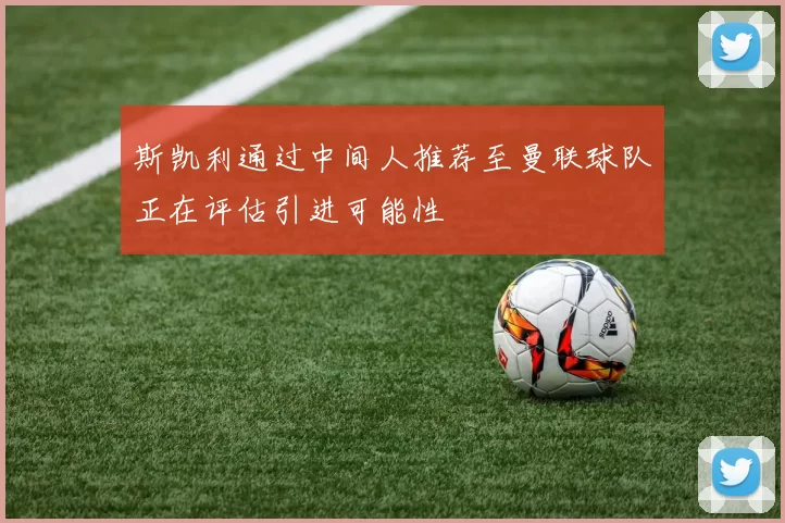斯凯利通过中间人推荐至曼联球队正在评估引进可能性