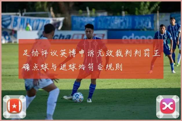 足协评议英博申诉无效裁判判罚正确点球与进球均符合规则