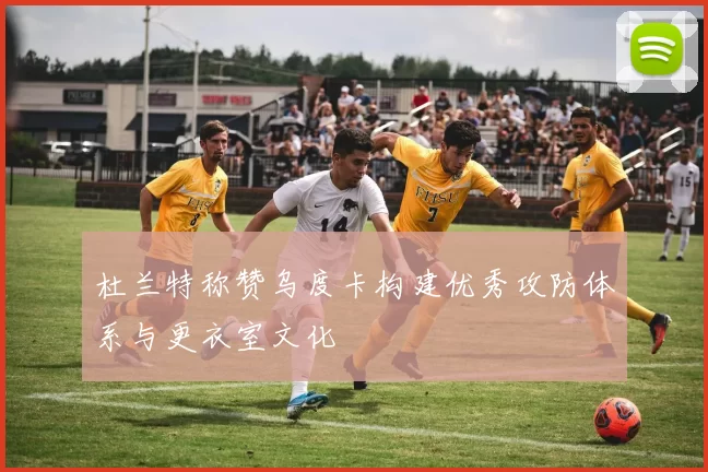 杜兰特称赞乌度卡构建优秀攻防体系与更衣室文化