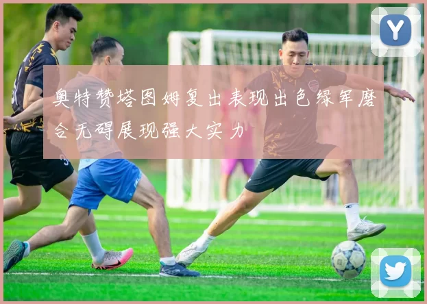 奥特赞塔图姆复出表现出色绿军磨合无碍展现强大实力