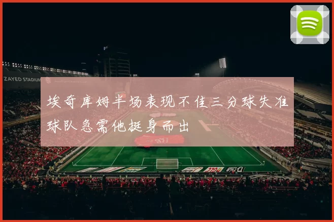 埃奇库姆半场表现不佳三分球失准球队急需他挺身而出