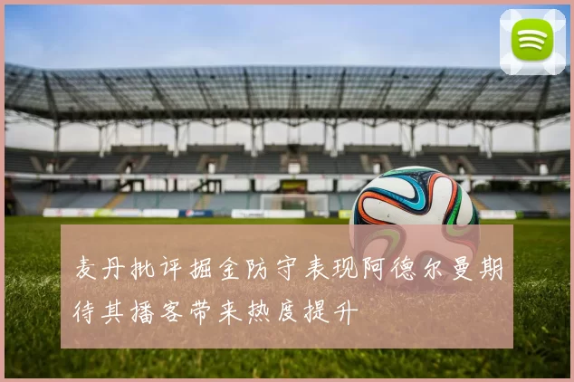 麦丹批评掘金防守表现阿德尔曼期待其播客带来热度提升
