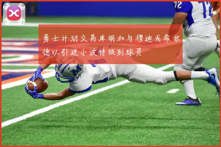 勇士计划交易库明加与穆迪或希尔德以引进小波特级别球员