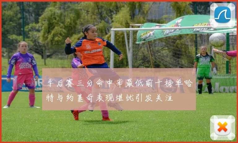 季后赛三分命中率最低前十榜单哈特与约基奇表现堪忧引发关注