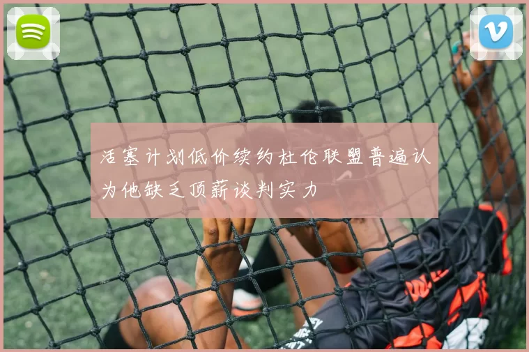 活塞计划低价续约杜伦联盟普遍认为他缺乏顶薪谈判实力