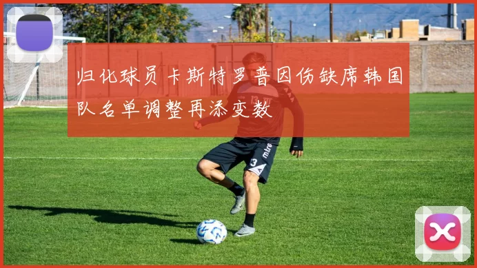 归化球员卡斯特罗普因伤缺席韩国队名单调整再添变数