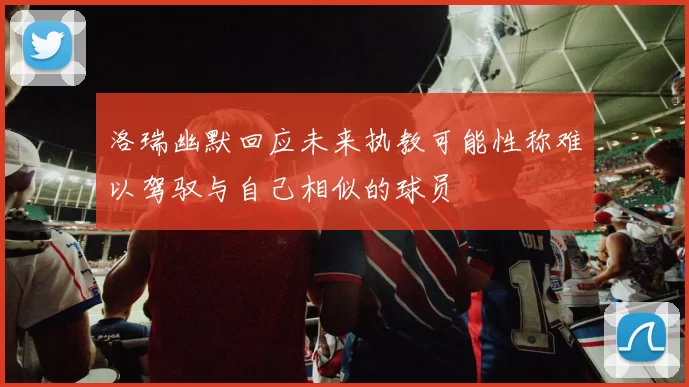 洛瑞幽默回应未来执教可能性称难以驾驭与自己相似的球员