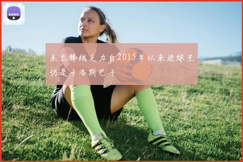 米兰锋线乏力自2015年以来进球王仍是卡洛斯巴卡