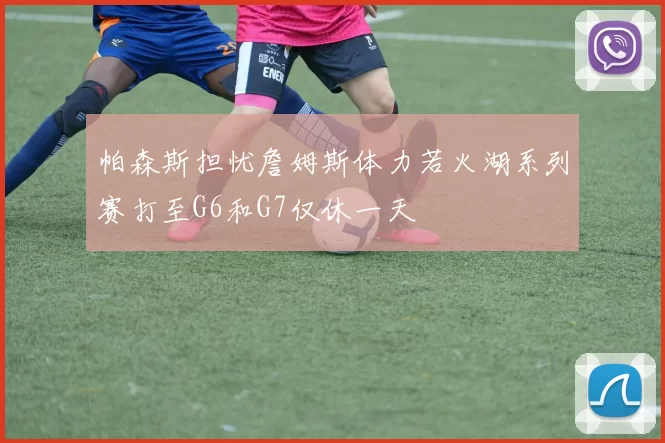 帕森斯担忧詹姆斯体力若火湖系列赛打至G6和G7仅休一天