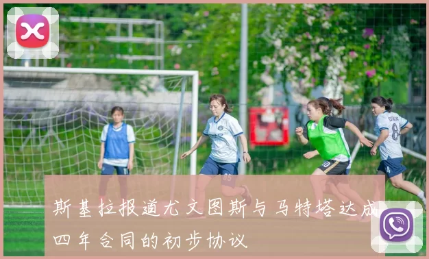 斯基拉报道尤文图斯与马特塔达成四年合同的初步协议