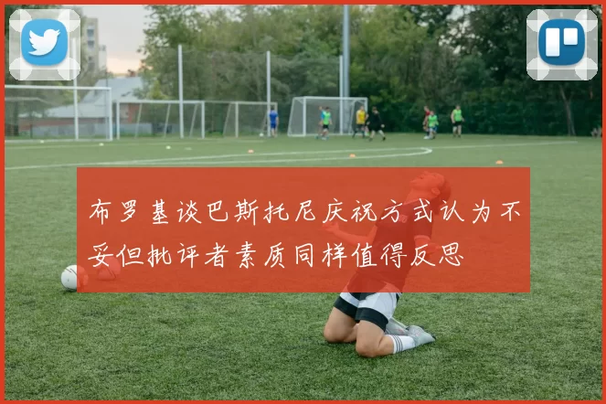 布罗基谈巴斯托尼庆祝方式认为不妥但批评者素质同样值得反思