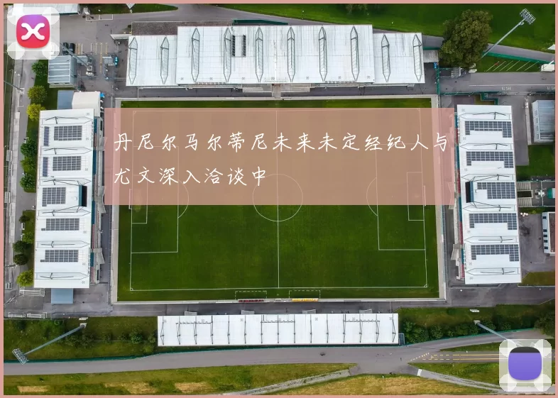 丹尼尔马尔蒂尼未来未定经纪人与尤文深入洽谈中