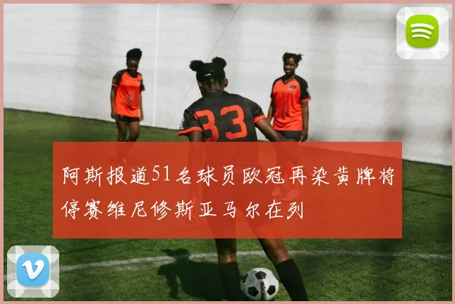 阿斯报道51名球员欧冠再染黄牌将停赛维尼修斯亚马尔在列