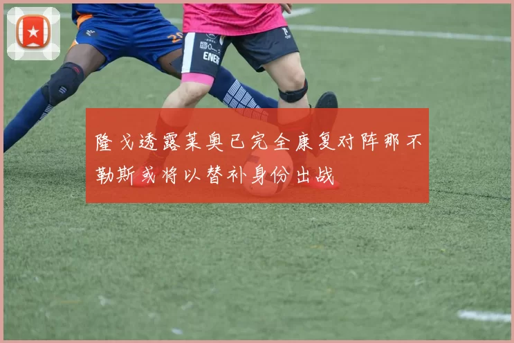 隆戈透露莱奥已完全康复对阵那不勒斯或将以替补身份出战