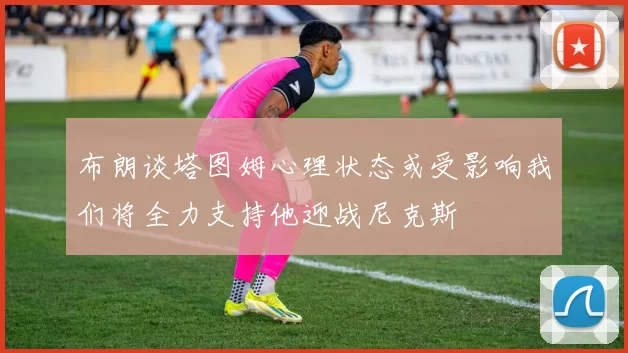 布朗谈塔图姆心理状态或受影响我们将全力支持他迎战尼克斯