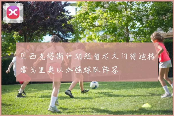 贝西克塔斯计划租借尤文门将迪格雷戈里奥以加强球队阵容