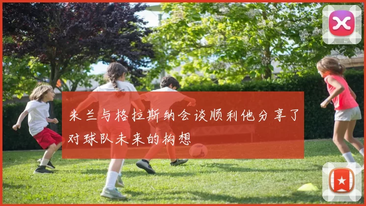 米兰与格拉斯纳会谈顺利他分享了对球队未来的构想