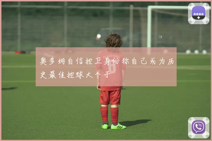 奥多姆自信控卫身份称自己或为历史最佳控球大个子